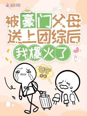 被豪门父母送上团综后,我爆火了