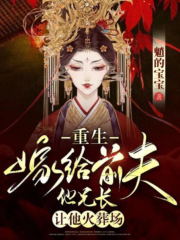 重生嫁给前夫他兄长,让他火葬场